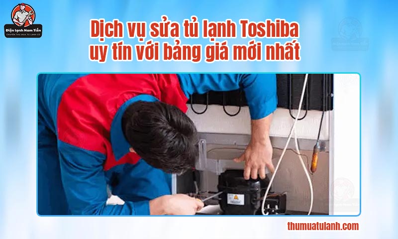 Dịch vụ sửa tủ lạnh Toshiba uy tín với bảng giá mới nhất