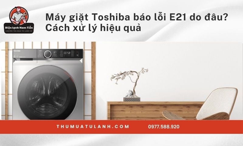 Máy giặt Toshiba báo lỗi E21 do đâu? Cách xử lý hiệu quả